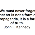 We must never forget that art is not a form of propaganda, it is a form of truth. john f. kennedy